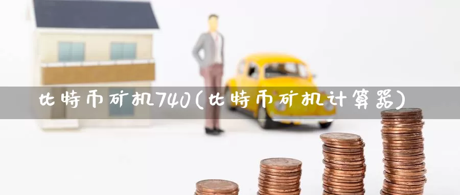 比特币矿机740(比特币矿机计算器)_https://www.baokan.net_币圈行情_第1张