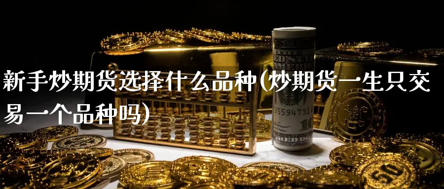 新手炒期货选择什么品种(炒期货一生只交易一个品种吗)_https://www.baokan.net_原油期货_第1张