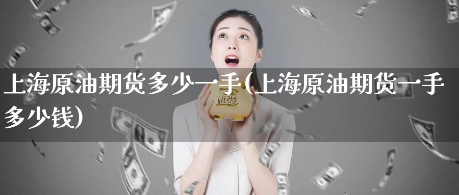 上海原油期货多少一手(上海原油期货一手多少钱)_https://www.baokan.net_期货分析_第1张