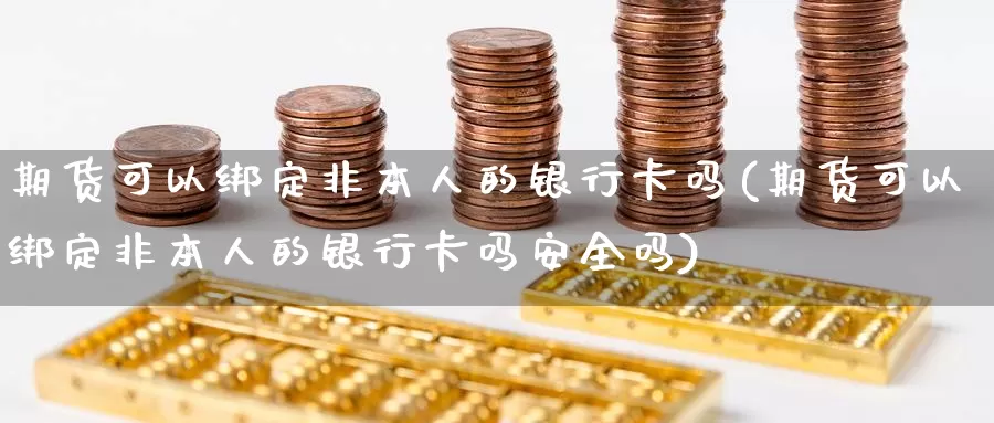 期货可以绑定非本人的银行卡吗(期货可以绑定非本人的银行卡吗安全吗)_https://www.baokan.net_期货软件_第1张