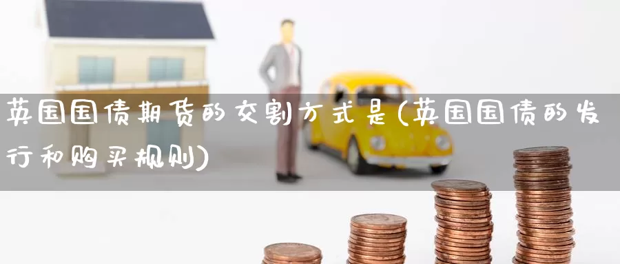 英国国债期货的交割方式是(英国国债的发行和购买规则)_https://www.baokan.net_期货平台_第1张