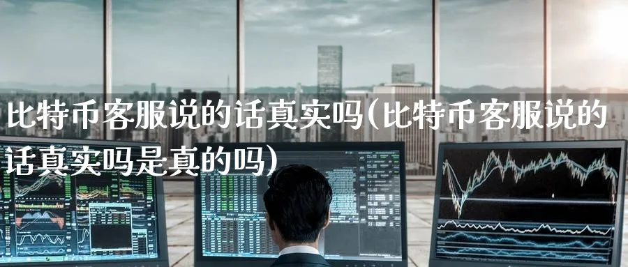 比特币客服说的话真实吗(比特币客服说的话真实吗是真的吗)_https://www.baokan.net_内盘期货_第1张