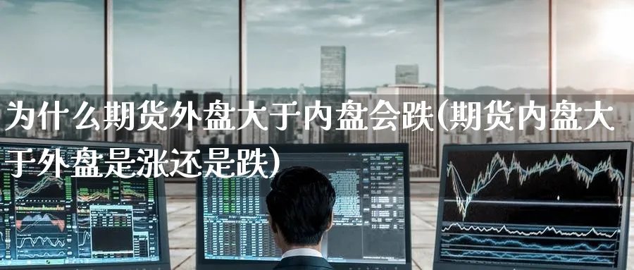 为什么期货外盘大于内盘会跌(期货内盘大于外盘是涨还是跌)_https://www.baokan.net_期货公司_第1张
