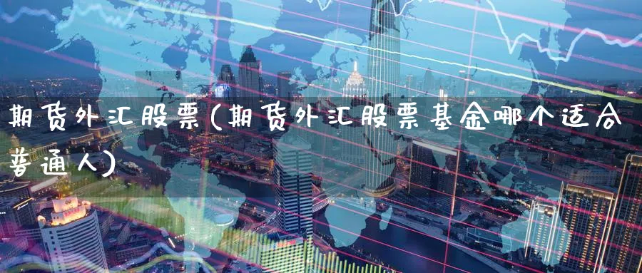 期货外汇股票(期货外汇股票基金哪个适合普通人)_https://www.baokan.net_期货软件_第1张