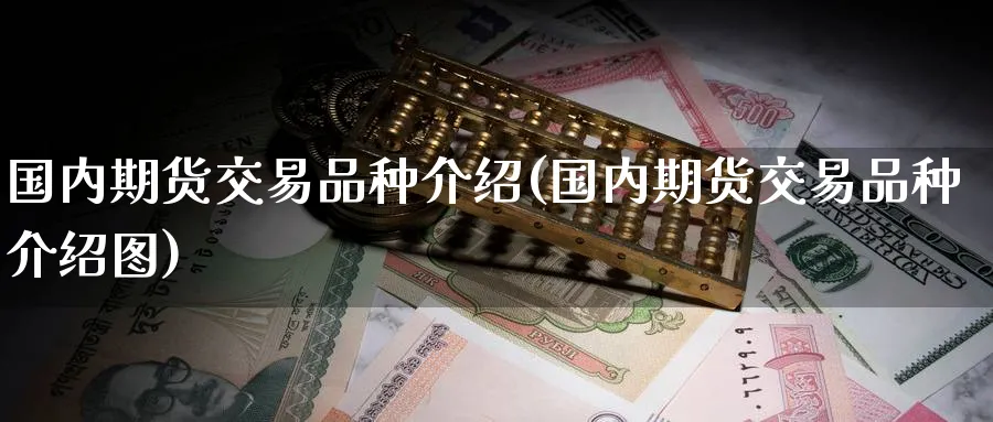 国内期货交易品种介绍(国内期货交易品种介绍图)_https://www.baokan.net_期货百科_第1张