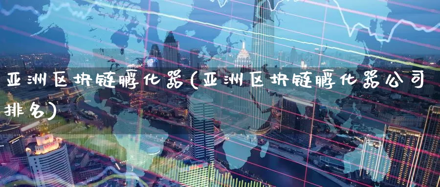 亚洲区块链孵化器(亚洲区块链孵化器公司排名)_https://www.baokan.net_币圈行情_第1张