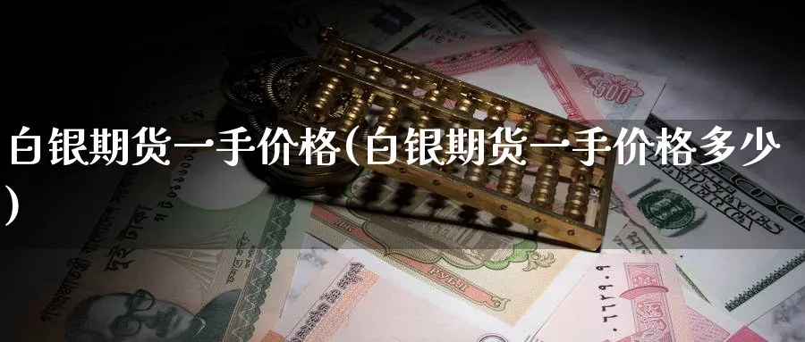 白银期货一手价格(白银期货一手价格多少)_https://www.baokan.net_纳指期货_第1张