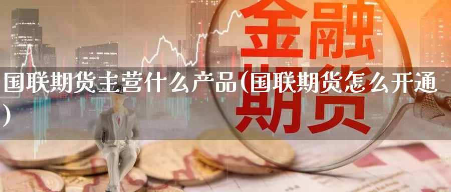 国联期货主营什么产品(国联期货怎么开通)_期货分析_第1张_宝勘金融网 国联期货主营什么产品(国联期货怎么开通)_https://www.baokan.net_期货分析_第1张