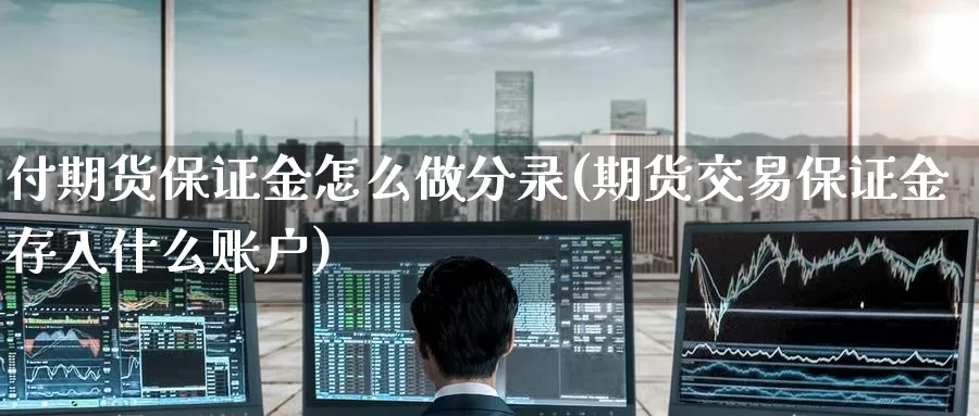 付期货保证金怎么做分录(期货交易保证金存入什么账户)_https://www.baokan.net_期货行情_第1张
