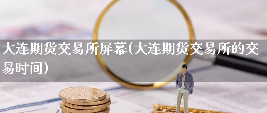大连期货交易所屏幕(大连期货交易所的交易时间)_纳指期货_第1张_宝勘金融网 大连期货交易所屏幕(大连期货交易所的交易时间)_https://www.baokan.net_纳指期货_第1张