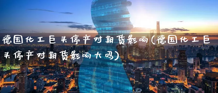 德国化工巨头停产对期货影响(德国化工巨头停产对期货影响大吗)_https://www.baokan.net_黄金期货_第1张