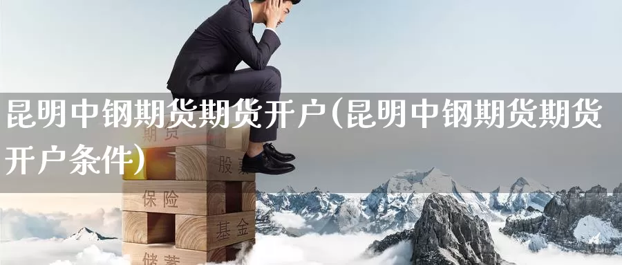 昆明中钢期货期货开户(昆明中钢期货期货开户条件)_https://www.baokan.net_期货培训_第1张