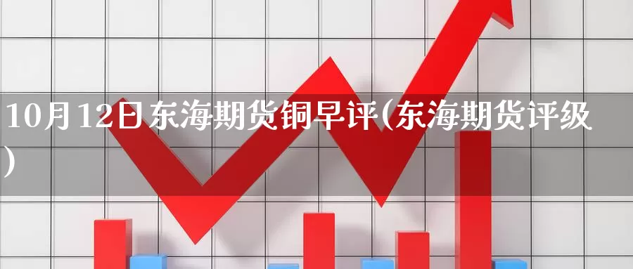 10月12日东海期货铜早评(东海期货评级)_https://www.baokan.net_国际期货_第1张