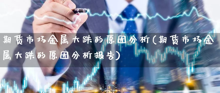 期货市场金属大跌的原因分析(期货市场金属大跌的原因分析报告)_https://www.baokan.net_恒指期货_第1张