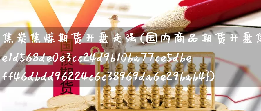焦炭焦煤期货开盘走强(国内商品期货开盘焦煤焦炭涨超2%)_https://www.baokan.net_原油期货_第1张