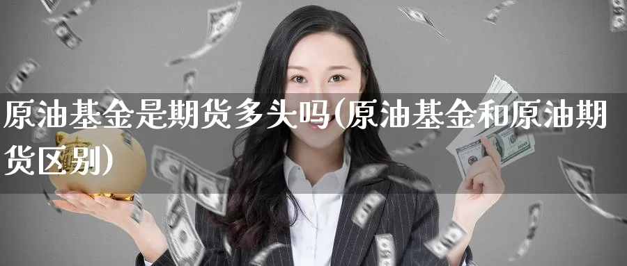 原油基金是期货多头吗(原油基金和原油期货区别)_https://www.baokan.net_国际期货_第1张