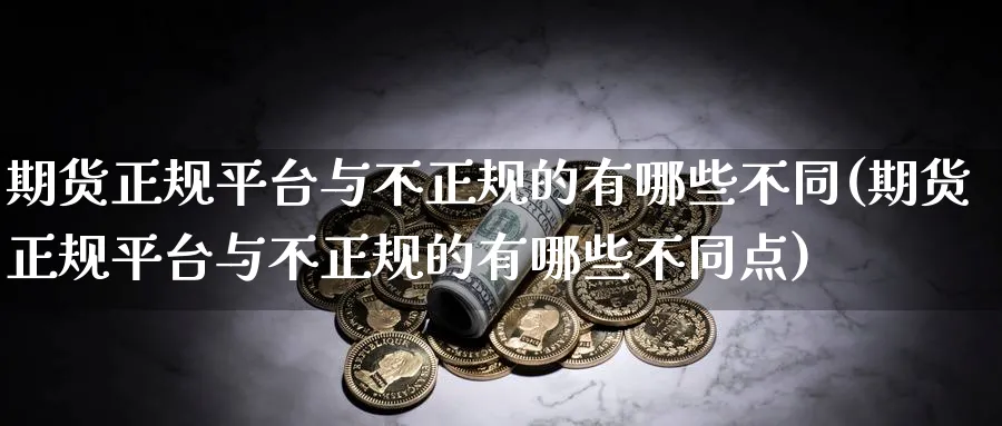 期货正规平台与不正规的有哪些不同(期货正规平台与不正规的有哪些不同点)_https://www.baokan.net_期货分析_第1张