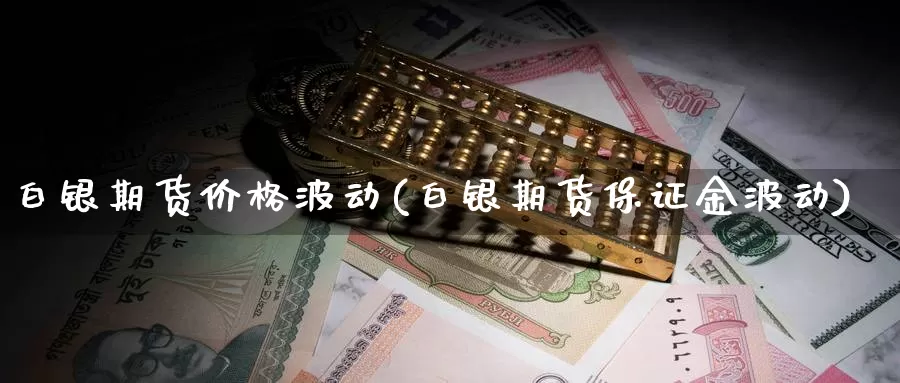 白银期货价格波动(白银期货保证金波动)_https://www.baokan.net_期货软件_第1张