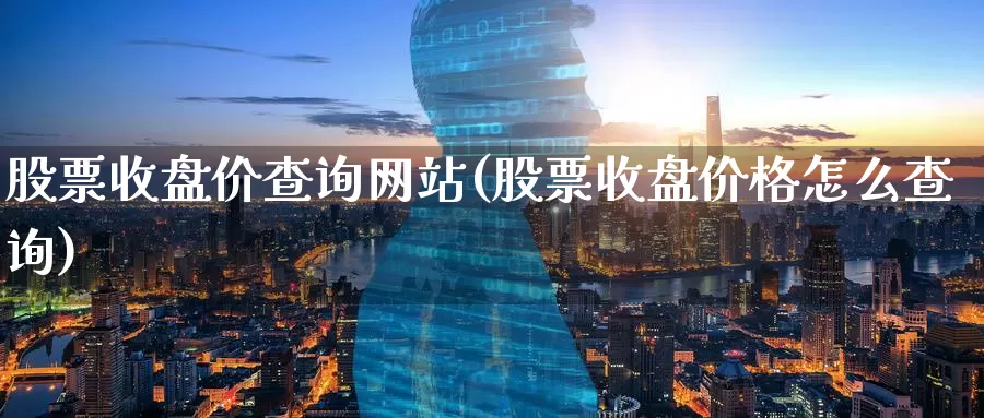 股票收盘价查询网站(股票收盘价格怎么查询)_https://www.baokan.net_期货入门_第1张