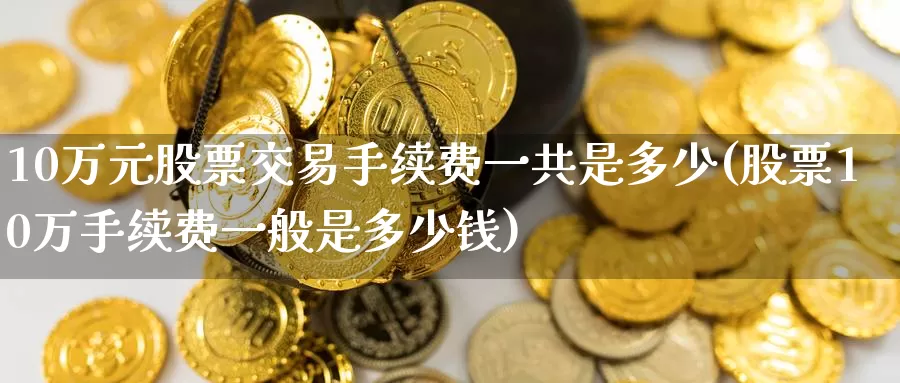 10万元股票交易手续费一共是多少(股票10万手续费一般是多少钱)_https://www.baokan.net_期货培训_第1张