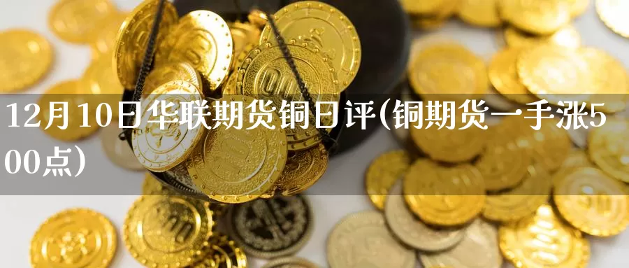 12月10日华联期货铜日评(铜期货一手涨500点)_https://www.baokan.net_期货培训_第1张