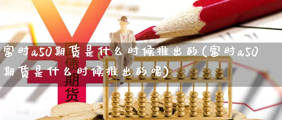 富时a50期货是什么时候推出的(富时a50期货是什么时候推出的呢)_https://www.baokan.net_内盘期货_第1张