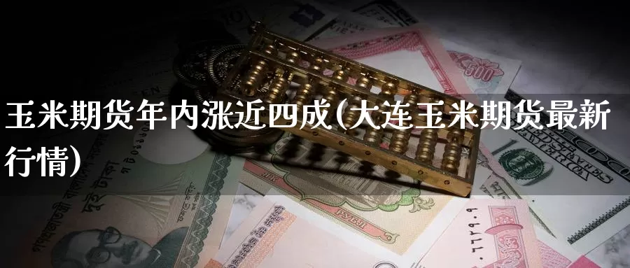玉米期货年内涨近四成(大连玉米期货最新行情)_内盘期货_第1张_宝勘金融网 玉米期货年内涨近四成(大连玉米期货最新行情)_https://www.baokan.net_内盘期货_第1张