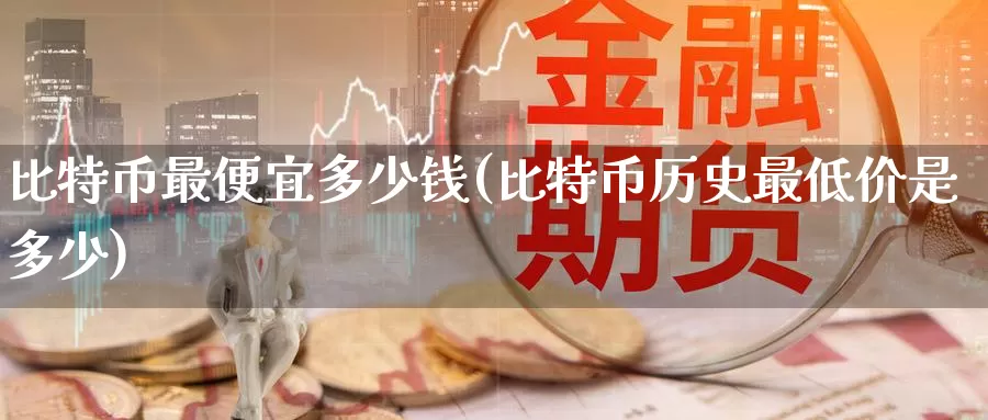 比特币最便宜多少钱(比特币历史最低价是多少)_https://www.baokan.net_币圈行情_第1张