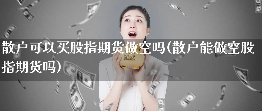 散户可以买股指期货做空吗(散户能做空股指期货吗)_https://www.baokan.net_期货交易_第1张