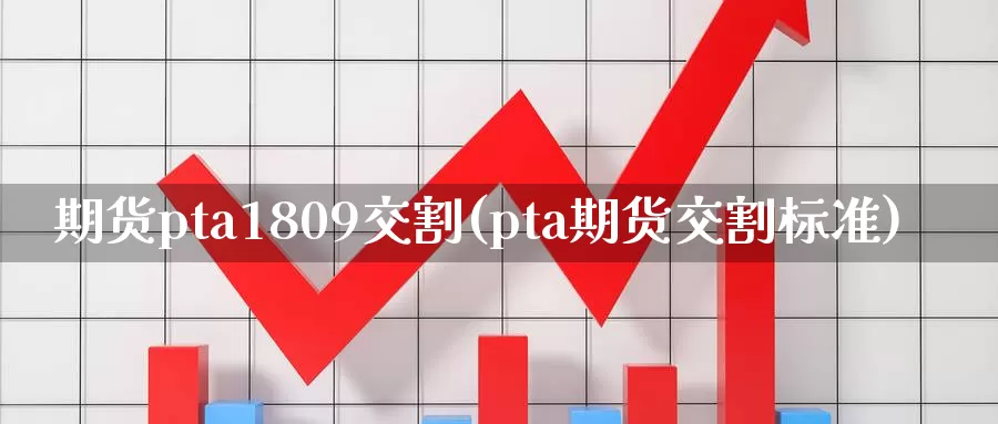 期货pta1809交割(pta期货交割标准)_内盘期货_第1张_宝勘金融网 期货pta1809交割(pta期货交割标准)_https://www.baokan.net_内盘期货_第1张