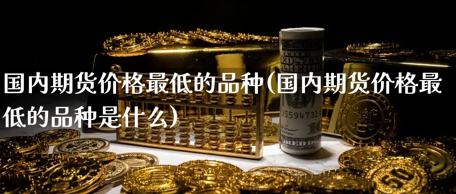 国内期货价格最低的品种(国内期货价格最低的品种是什么)_https://www.baokan.net_期货软件_第1张