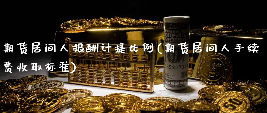 期货居间人报酬计提比例(期货居间人手续费收取标准)_https://www.baokan.net_币圈行情_第1张