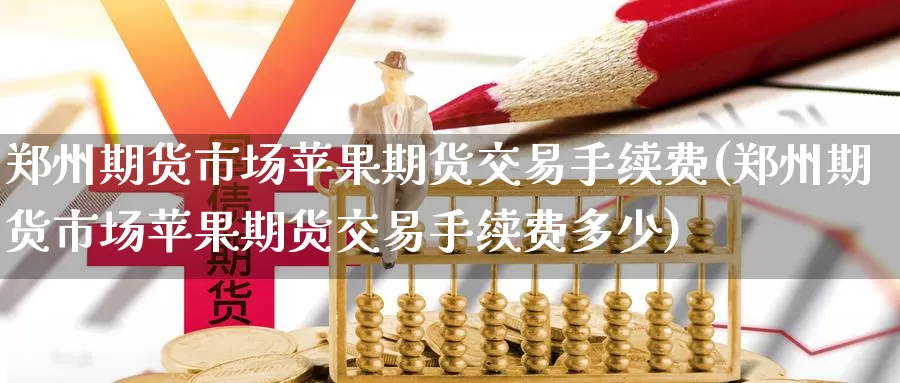 郑州期货市场苹果期货交易手续费(郑州期货市场苹果期货交易手续费多少)_https://www.baokan.net_期货公司_第1张