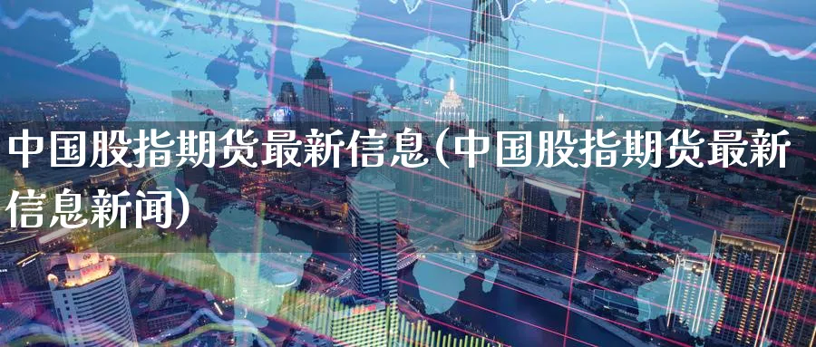 中国股指期货最新信息(中国股指期货最新信息新闻)_https://www.baokan.net_期货品种_第1张
