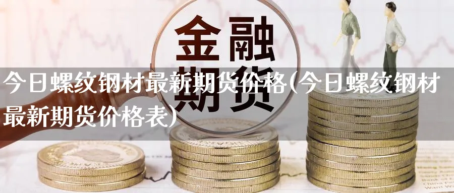 今日螺纹钢材最新期货价格(今日螺纹钢材最新期货价格表)_https://www.baokan.net_纳指期货_第1张