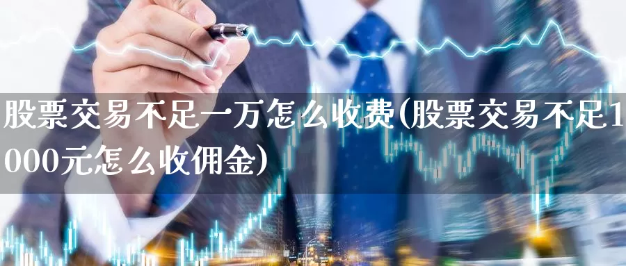 股票交易不足一万怎么收费(股票交易不足1000元怎么收佣金)_https://www.baokan.net_期货开户_第1张