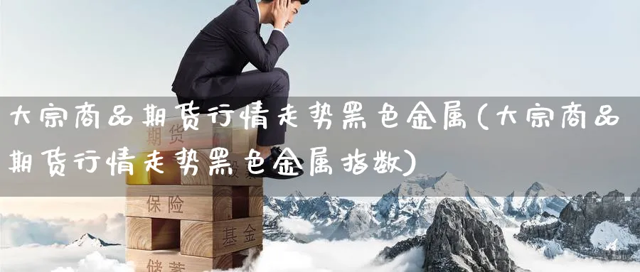 大宗商品期货行情走势黑色金属(大宗商品期货行情走势黑色金属指数)_https://www.baokan.net_恒指期货_第1张