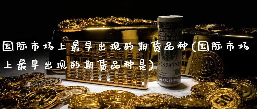 国际市场上最早出现的期货品种(国际市场上最早出现的期货品种是)_https://www.baokan.net_国际期货_第1张