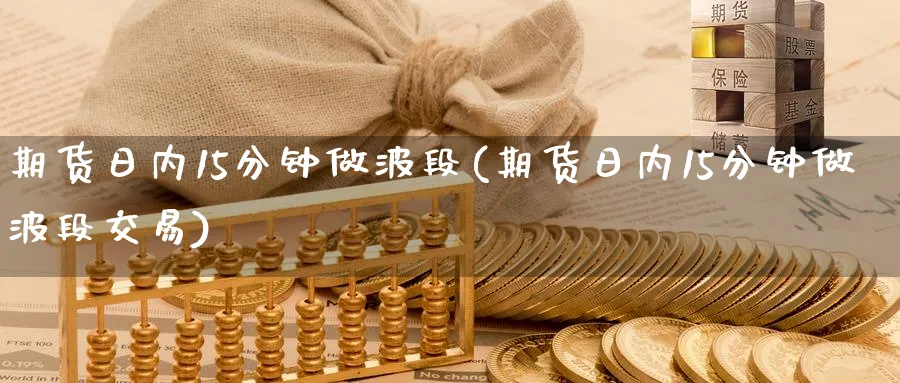 期货日内15分钟做波段(期货日内15分钟做波段交易)_https://www.baokan.net_股指期货_第1张
