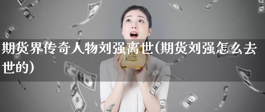 期货界传奇人物刘强离世(期货刘强怎么去世的)_https://www.baokan.net_期货平台_第1张