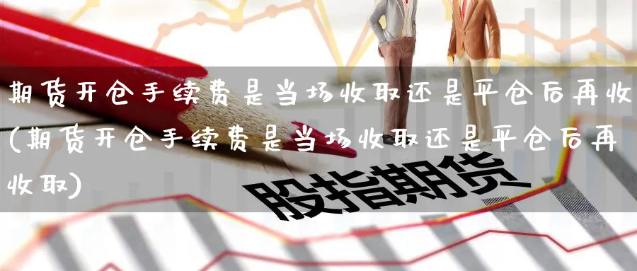 期货开仓手续费是当场收取还是平仓后再收(期货开仓手续费是当场收取还是平仓后再收取)_https://www.baokan.net_期货喊单_第1张