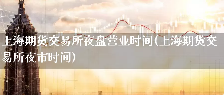上海期货交易所夜盘营业时间(上海期货交易所夜市时间)_币圈行情_第1张_宝勘金融网 上海期货交易所夜盘营业时间(上海期货交易所夜市时间)_https://www.baokan.net_币圈行情_第1张