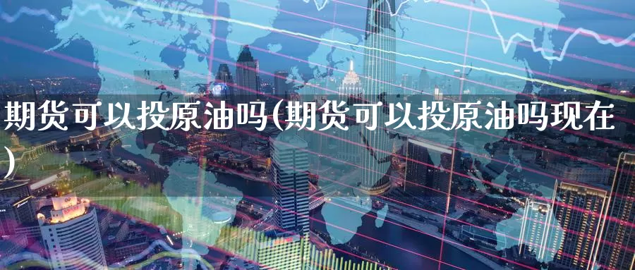 期货可以投原油吗(期货可以投原油吗现在)_内盘期货_第1张_宝勘金融网 期货可以投原油吗(期货可以投原油吗现在)_https://www.baokan.net_内盘期货_第1张