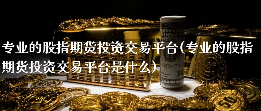 专业的股指期货投资交易平台(专业的股指期货投资交易平台是什么)_https://www.baokan.net_期货分析_第1张