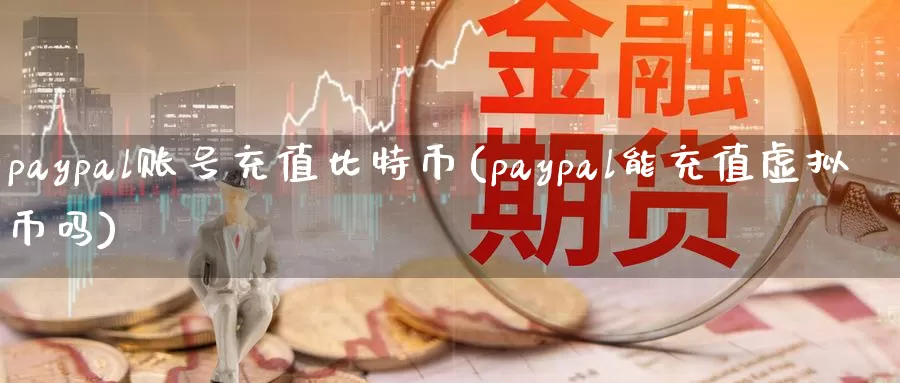 paypal账号充值比特币(paypal能充值虚拟币吗)_https://www.baokan.net_币圈行情_第1张