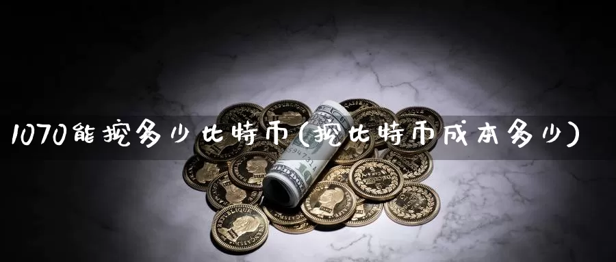 1070能挖多少比特币(挖比特币成本多少)_https://www.baokan.net_币圈行情_第1张