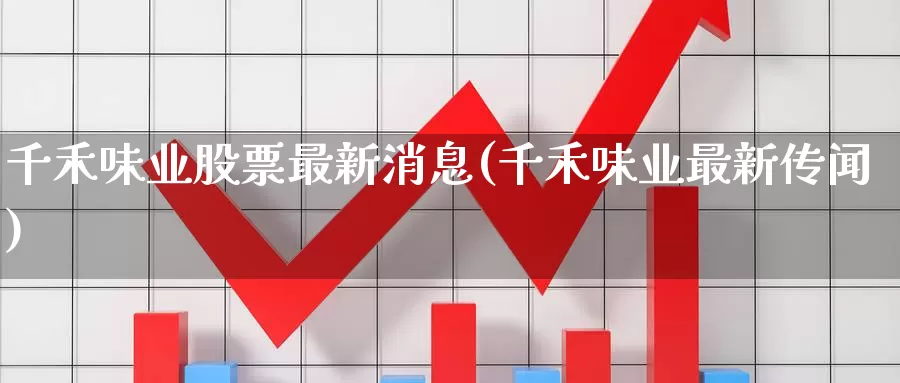 千禾味业股票最新消息(千禾味业最新传闻)_https://www.baokan.net_恒指期货_第1张