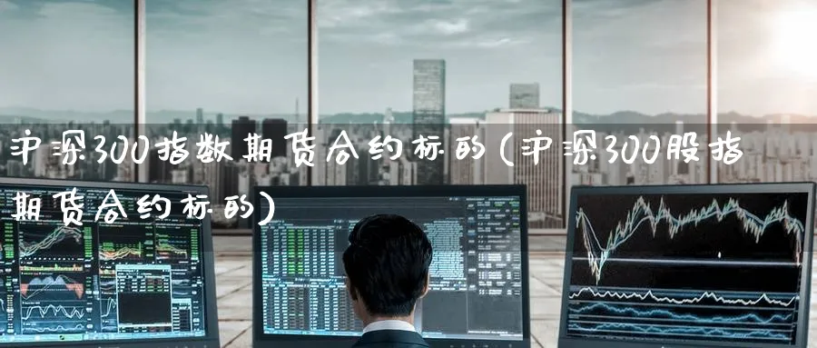 沪深300指数期货合约标的(沪深300股指期货合约标的)_https://www.baokan.net_原油期货_第1张