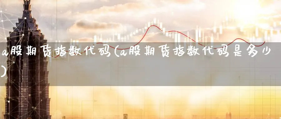 a股期货指数代码(a股期货指数代码是多少)_https://www.baokan.net_期货平台_第1张