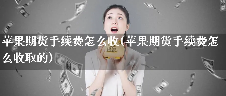 苹果期货手续费怎么收(苹果期货手续费怎么收取的)_https://www.baokan.net_期货平台_第1张